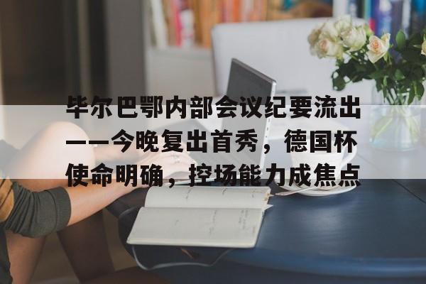 毕尔巴鄂内部会议纪要流出——今晚复出首秀,德国杯使命明确,控场能力成焦点的简单介绍 毕尔巴鄂内部会议纪要流出——今晚复出首秀,德国杯使命明确,控场能力成焦点的简单介绍